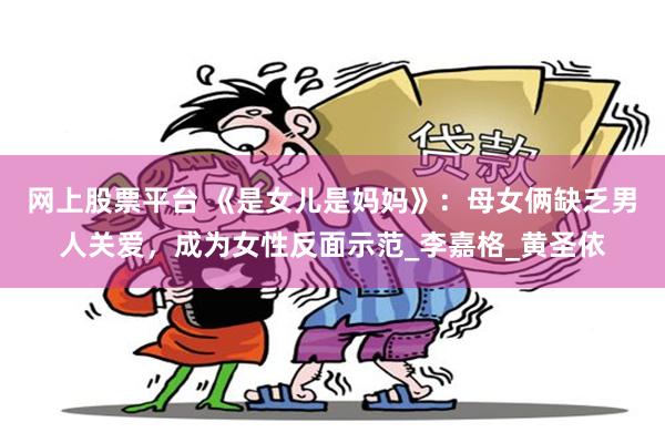 网上股票平台 《是女儿是妈妈》：母女俩缺乏男人关爱，成为女性反面示范_李嘉格_黄圣依