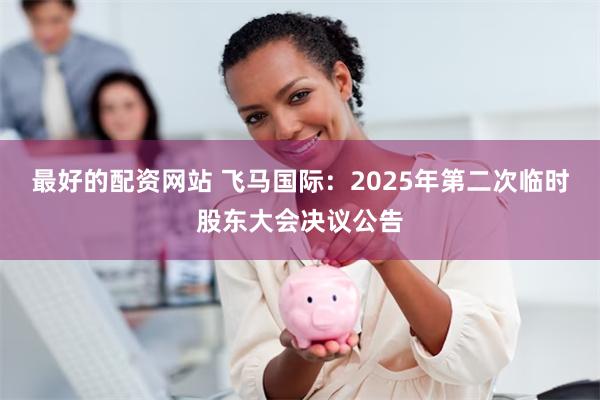 最好的配资网站 飞马国际：2025年第二次临时股东大会决议公告