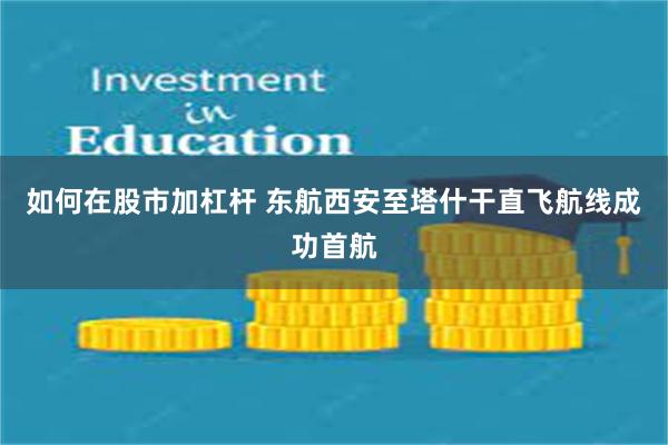如何在股市加杠杆 东航西安至塔什干直飞航线成功首航