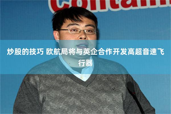 炒股的技巧 欧航局将与英企合作开发高超音速飞行器