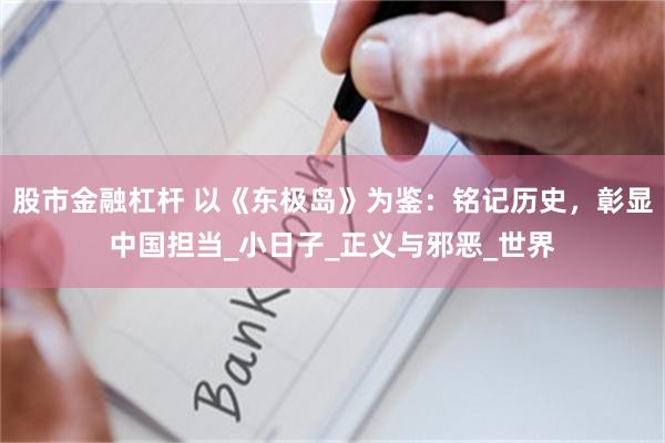 股市金融杠杆 以《东极岛》为鉴：铭记历史，彰显中国担当_小日子_正义与邪恶_世界