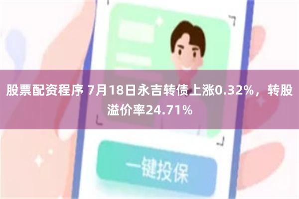 股票配资程序 7月18日永吉转债上涨0.32%，转股溢价率24.71%