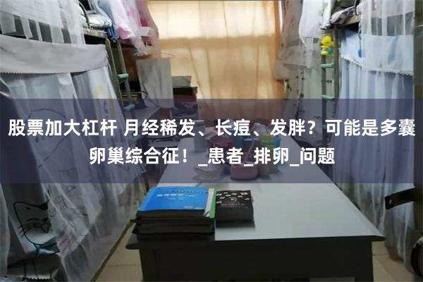 股票加大杠杆 月经稀发、长痘、发胖？可能是多囊卵巢综合征！_患者_排卵_问题