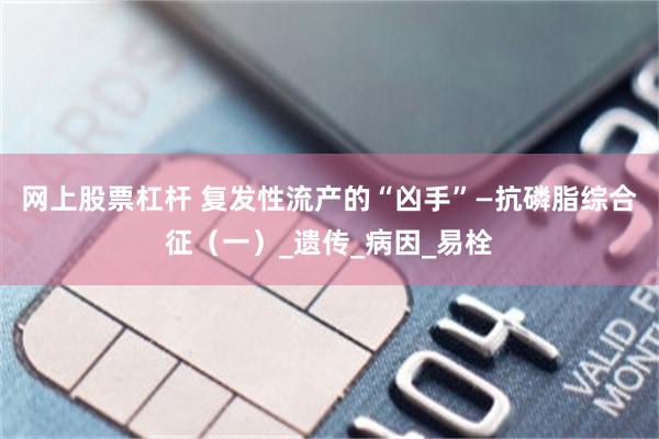 网上股票杠杆 复发性流产的“凶手”—抗磷脂综合征（一）_遗传_病因_易栓