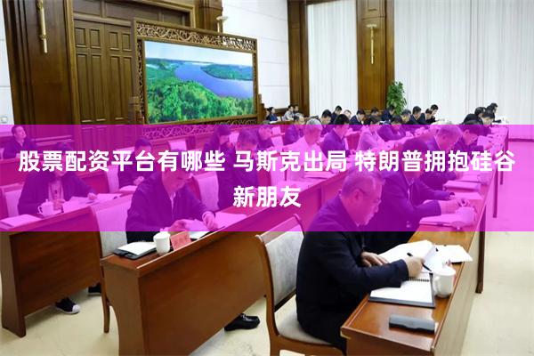 股票配资平台有哪些 马斯克出局 特朗普拥抱硅谷新朋友