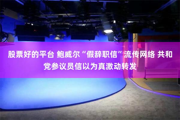 股票好的平台 鲍威尔“假辞职信”流传网络 共和党参议员信以为真激动转发