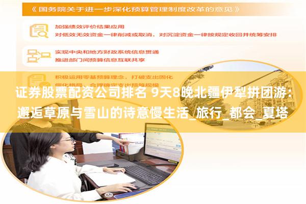证券股票配资公司排名 9天8晚北疆伊犁拼团游：邂逅草原与雪山的诗意慢生活_旅行_都会_夏塔