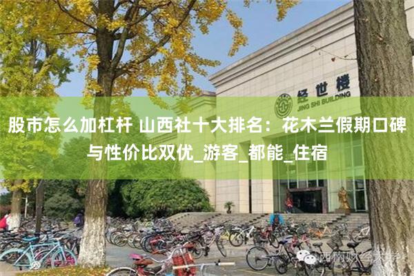 股市怎么加杠杆 山西社十大排名：花木兰假期口碑与性价比双优_游客_都能_住宿