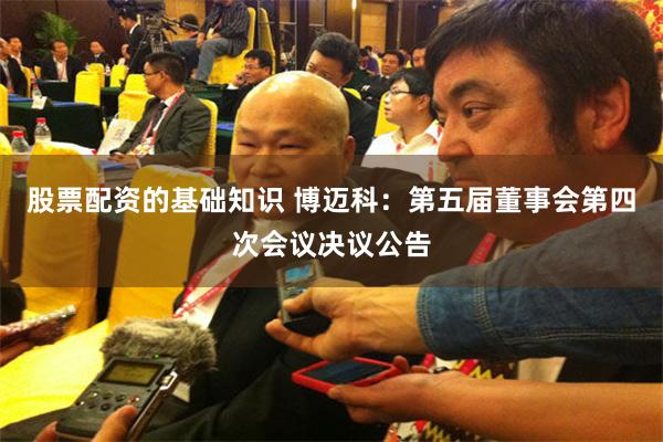 股票配资的基础知识 博迈科：第五届董事会第四次会议决议公告