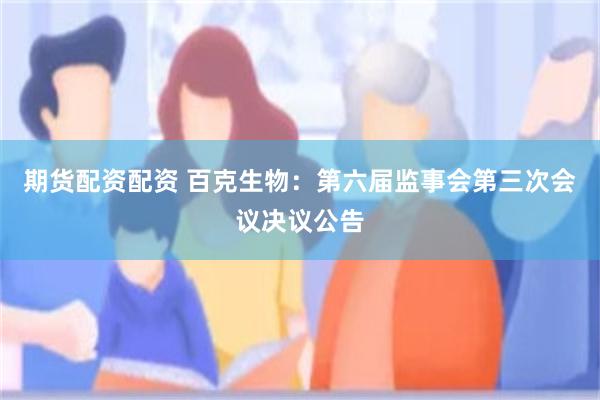 期货配资配资 百克生物：第六届监事会第三次会议决议公告