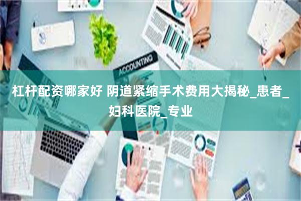 杠杆配资哪家好 阴道紧缩手术费用大揭秘_患者_妇科医院_专业