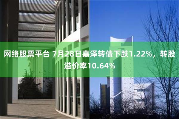 网络股票平台 7月28日嘉泽转债下跌1.22%，转股溢价率10.64%