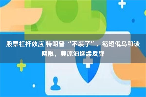 股票杠杆效应 特朗普 “不装了”，缩短俄乌和谈期限，美原油继续反弹