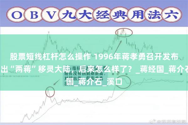 股票短线杠杆怎么操作 1996年蒋孝勇召开发布会，提出“两蒋”移灵大陆，后来怎么样了？_蒋经国_蒋介石_溪口