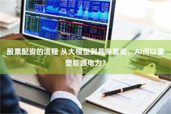 股票配资的流程 从大模型到具身智能，AI何以重塑能源电力？