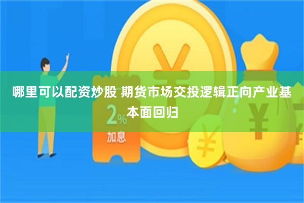 哪里可以配资炒股 期货市场交投逻辑正向产业基本面回归