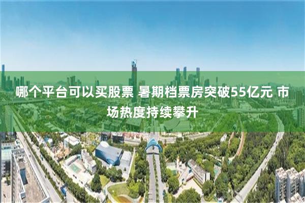 哪个平台可以买股票 暑期档票房突破55亿元 市场热度持续攀升