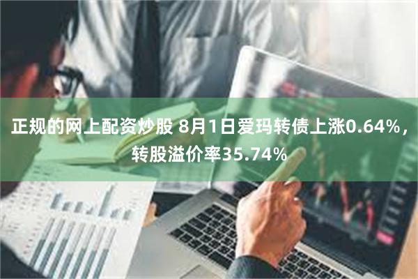 正规的网上配资炒股 8月1日爱玛转债上涨0.64%，转股溢价率35.74%