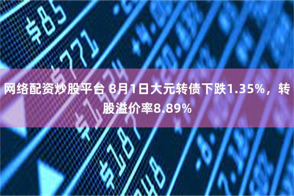 网络配资炒股平台 8月1日大元转债下跌1.35%，转股溢价率8.89%