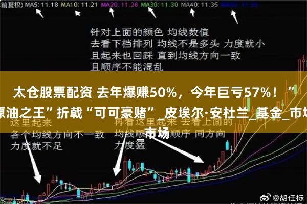 太仓股票配资 去年爆赚50%，今年巨亏57%！“原油之王”折戟“可可豪赌”_皮埃尔·安杜兰_基金_市场