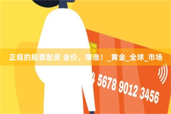正规的股票配资 金价，爆涨！_黄金_全球_市场