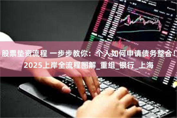 股票垫资流程 一步步教你：个人如何申请债务整合！2025上岸全流程图解_重组_银行_上海
