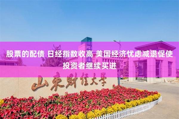 股票的配债 日经指数收高 美国经济忧虑减退促使投资者继续买进
