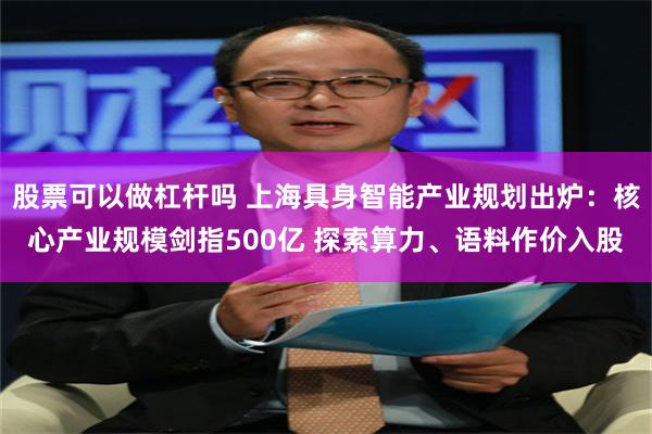 股票可以做杠杆吗 上海具身智能产业规划出炉：核心产业规模剑指500亿 探索算力、语料作价入股