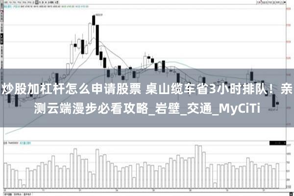 炒股加杠杆怎么申请股票 桌山缆车省3小时排队！亲测云端漫步必看攻略_岩壁_交通_MyCiTi
