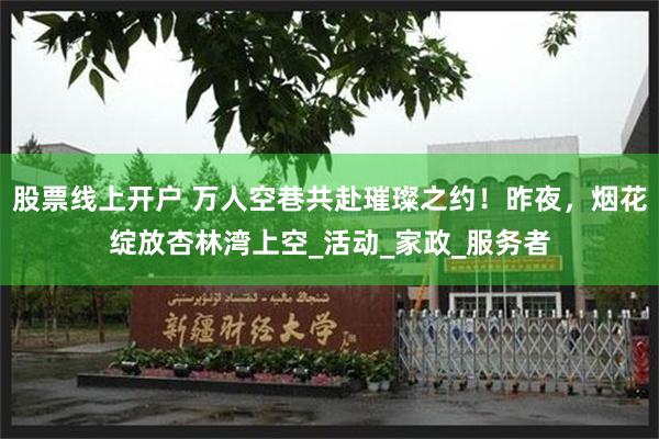 股票线上开户 万人空巷共赴璀璨之约！昨夜，烟花绽放杏林湾上空_活动_家政_服务者