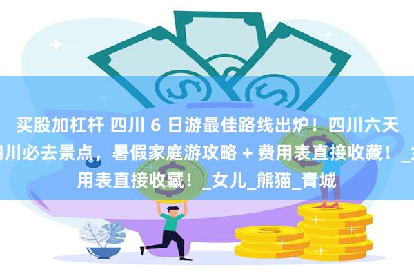 买股加杠杆 四川 6 日游最佳路线出炉！四川六天五晚覆盖所有四川必去景点，暑假家庭游攻略 + 费用表直接收藏！_女儿_熊猫_青城