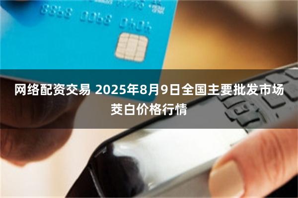 网络配资交易 2025年8月9日全国主要批发市场茭白价格行情