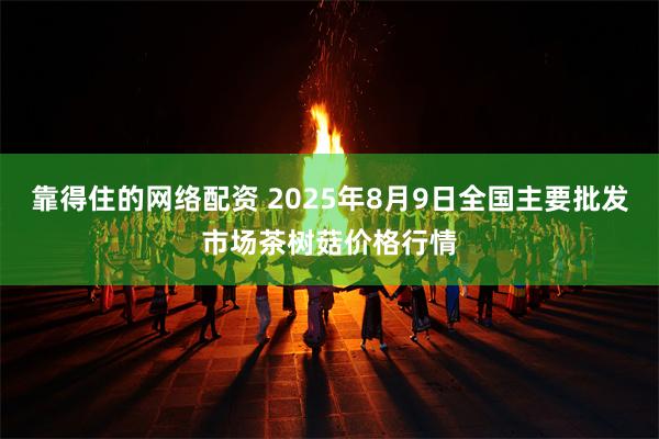 靠得住的网络配资 2025年8月9日全国主要批发市场茶树菇价格行情