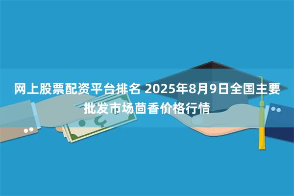 网上股票配资平台排名 2025年8月9日全国主要批发市场茴香价格行情