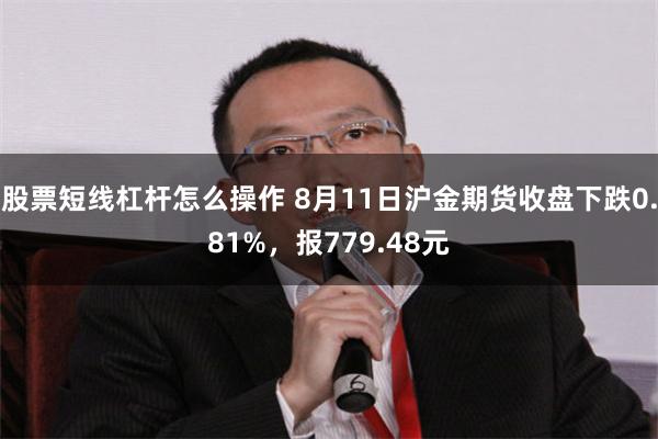 股票短线杠杆怎么操作 8月11日沪金期货收盘下跌0.81%，报779.48元
