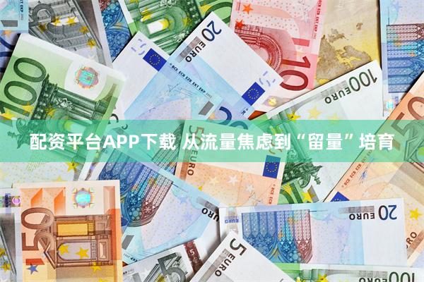 配资平台APP下载 从流量焦虑到“留量”培育