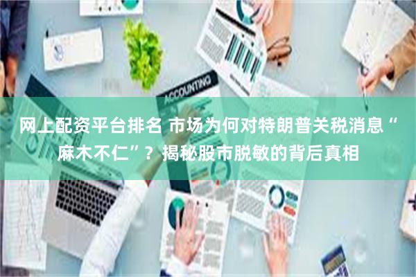 网上配资平台排名 市场为何对特朗普关税消息“麻木不仁”？揭秘股市脱敏的背后真相