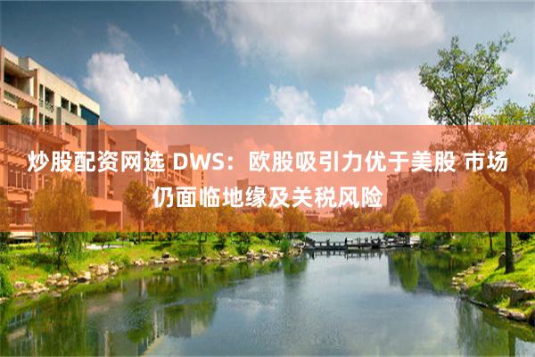 炒股配资网选 DWS：欧股吸引力优于美股 市场仍面临地缘及关税风险