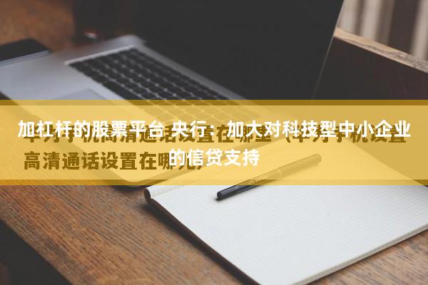 加杠杆的股票平台 央行：加大对科技型中小企业的信贷支持
