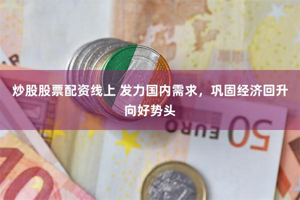 炒股股票配资线上 发力国内需求，巩固经济回升向好势头