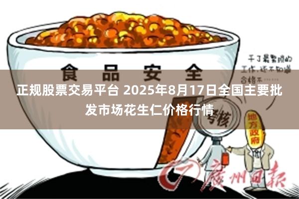 正规股票交易平台 2025年8月17日全国主要批发市场花生仁价格行情