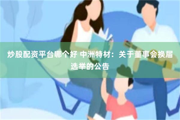 炒股配资平台哪个好 中洲特材：关于董事会换届选举的公告