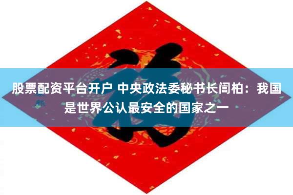 股票配资平台开户 中央政法委秘书长訚柏：我国是世界公认最安全的国家之一