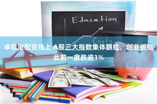 卓信宝配资线上 A股三大指数集体翻红，创业板指此前一度跌逾1%