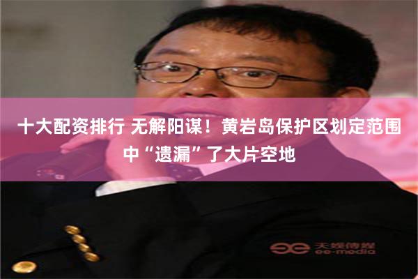 十大配资排行 无解阳谋！黄岩岛保护区划定范围中“遗漏”了大片空地