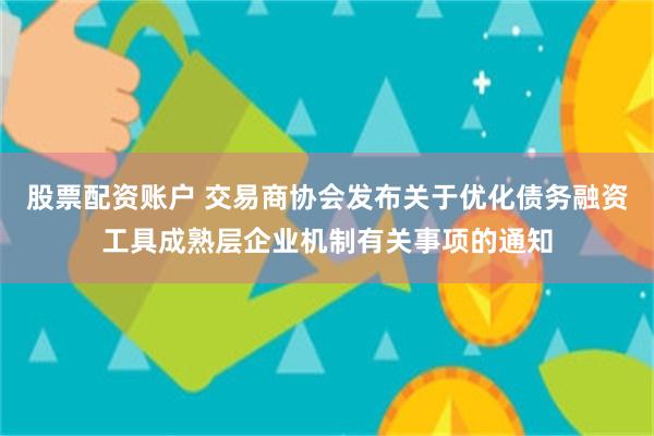 股票配资账户 交易商协会发布关于优化债务融资工具成熟层企业机制有关事项的通知