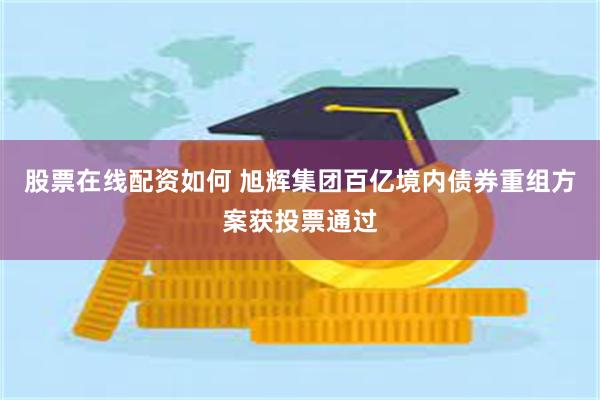 股票在线配资如何 旭辉集团百亿境内债券重组方案获投票通过