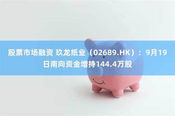 股票市场融资 玖龙纸业（02689.HK）：9月19日南向资金增持144.4万股
