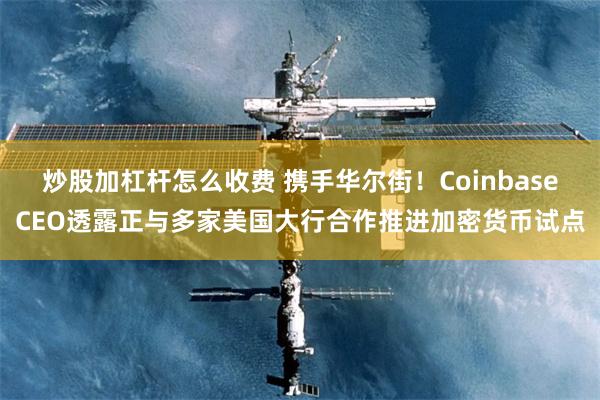 炒股加杠杆怎么收费 携手华尔街!CoinbaseCEO透露正与多家美国大行合作推进加密货币试点
