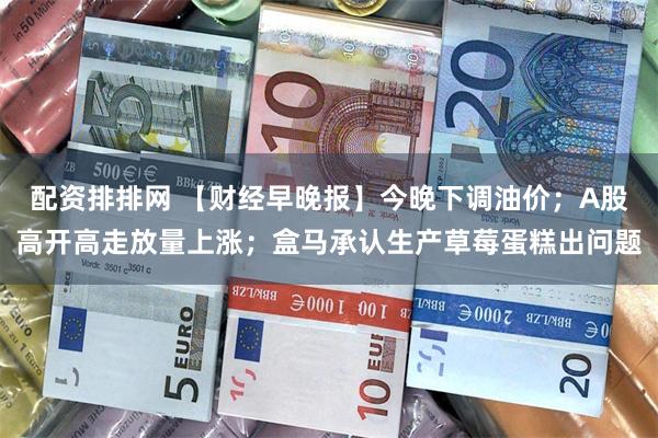 配资排排网 【财经早晚报】今晚下调油价;A股高开高走放量上涨;盒马承认生产草莓蛋糕出问题